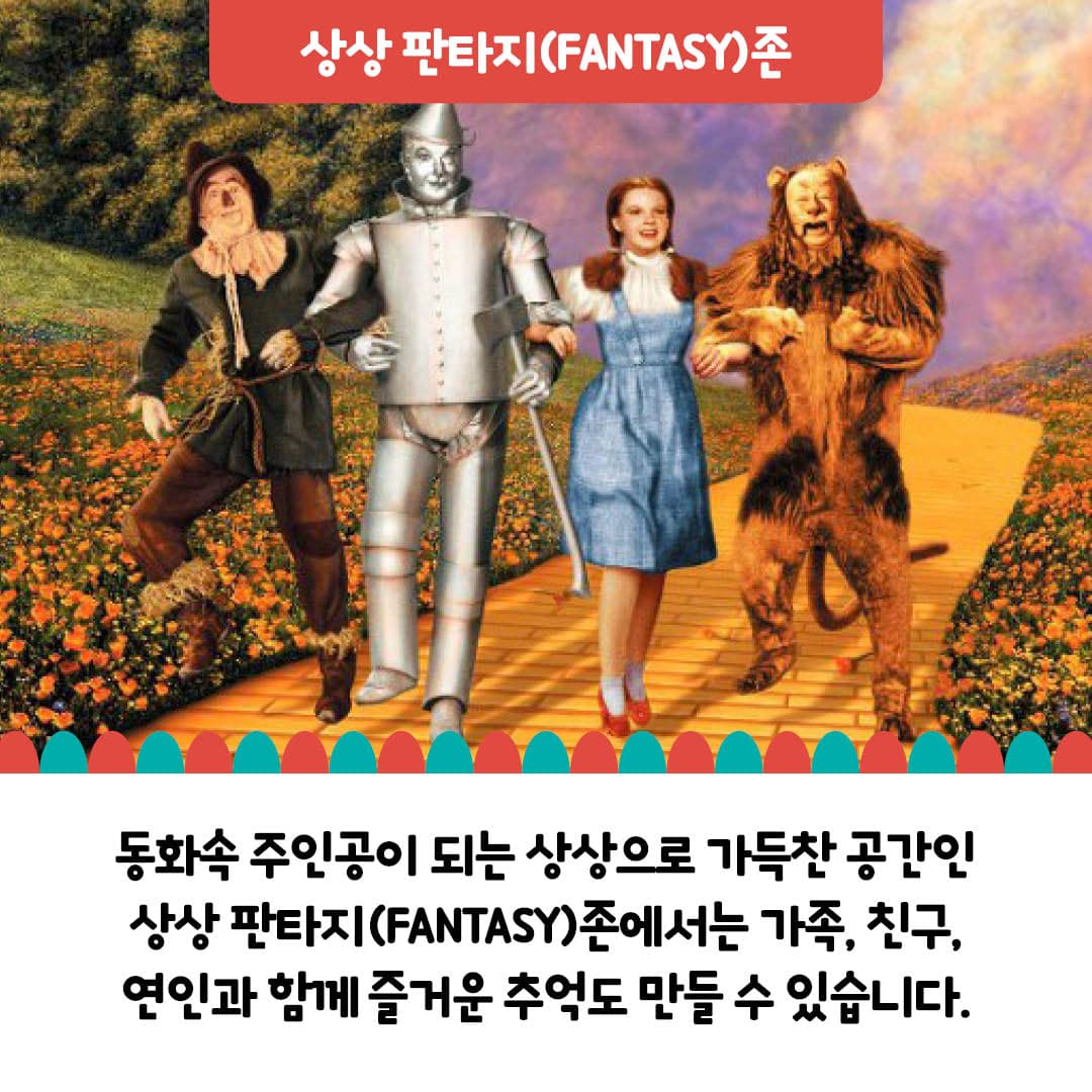 동화속 주인공이 되는 상상으로 가득 찬 공간인 상상파타지 존에서는 가족, 친구, 연인과 함께 즐거운 추억도 만들 수 있습니다.