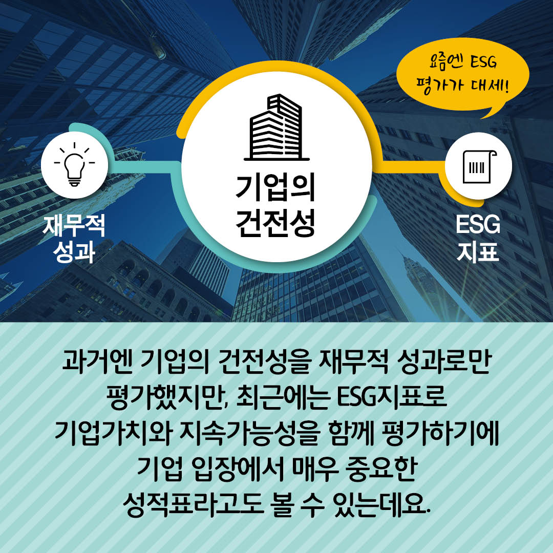 과거엔 기업의 건전성을 재무적 성과로만 평가했지만 최근에는 ESG 지표로 기업가치와 지속가ㅏ능성을 함께 평가하기에 기업 입장에서 매우 중요한 성적표라고도 볼 수 있는데요.