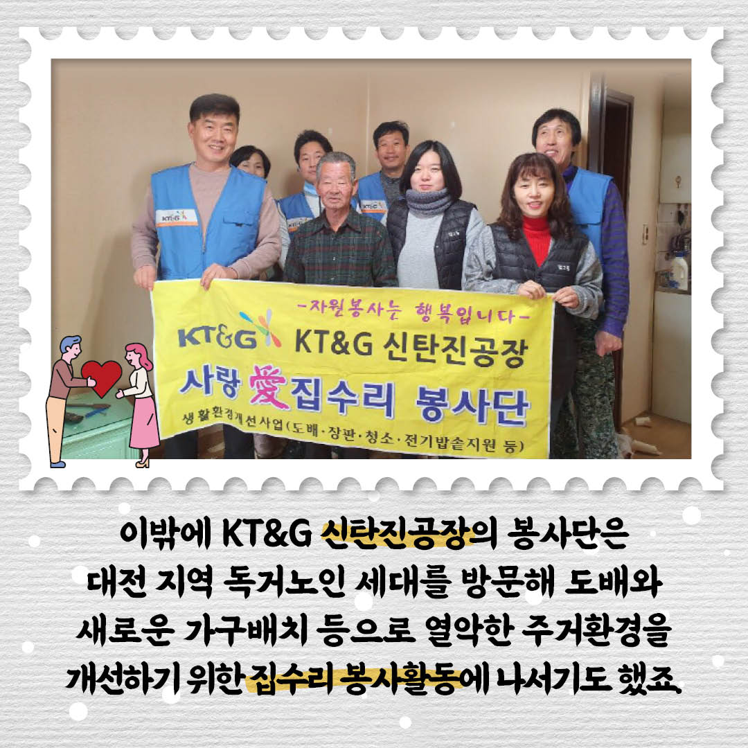 이밖에 KT&G 신탄진공자의 봉사단은 대전 지역 독거노인 세대를 방문해 도배와 새로운 가구배치 등으로 열악한 주거환경을 개선하기 위한 집수리 봉사활동에 나서기도 했죠.