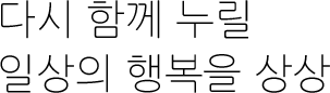 다시 함께 누릴 일상의 행복을 상상